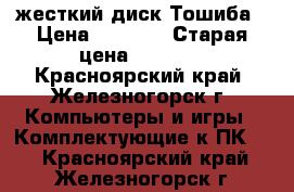 жесткий диск Тошиба › Цена ­ 3 500 › Старая цена ­ 3 680 - Красноярский край, Железногорск г. Компьютеры и игры » Комплектующие к ПК   . Красноярский край,Железногорск г.